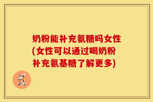 奶粉能补充氨糖吗女性(女性可以通过喝奶粉补充氨基糖了解更多)