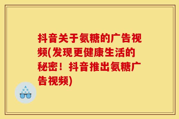 抖音关于氨糖的广告视频(发现更健康生活的秘密!抖音推出氨糖广告视频)-第1张图片-关节骑士 抖音关于氨糖的广告视频(发现更健康生活的秘密!抖音推出氨糖广告视频)-第1张图片-关节骑士