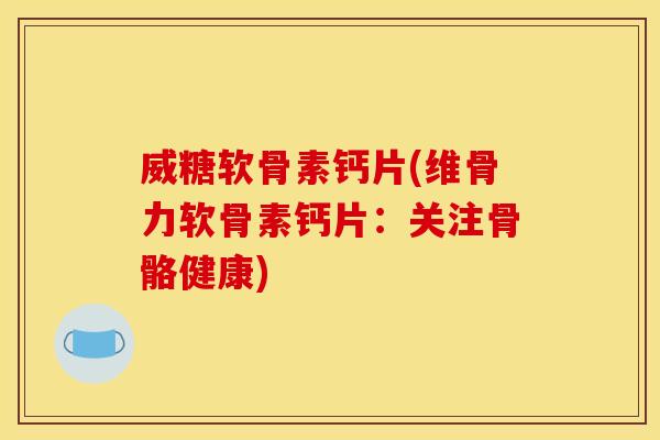 威糖软骨素钙片(维骨力软骨素钙片：关注骨骼健康)