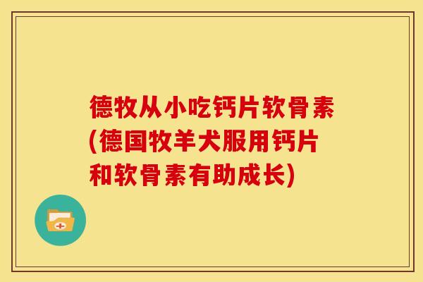 德牧从小吃钙片软骨素(德国牧羊犬服用钙片和软骨素有助成长)