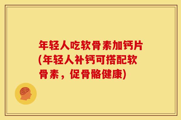 年轻人吃软骨素加钙片(年轻人补钙可搭配软骨素，促骨骼健康)-第1张图片-关节骑士