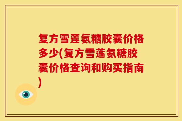 复方雪莲氨糖胶囊价格多少(复方雪莲氨糖胶囊价格查询和购买指南)