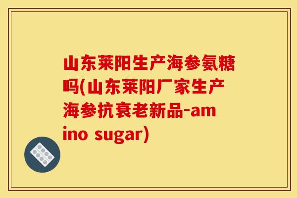 山东莱阳生产海参氨糖吗(山东莱阳厂家生产海参抗衰老新品-amino sugar)