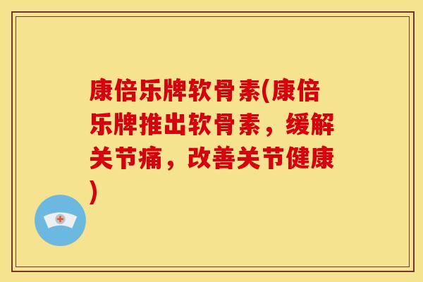 康倍乐牌软骨素(康倍乐牌推出软骨素，缓解关节痛，改善关节健康)