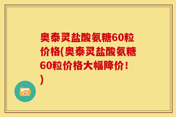 奥泰灵盐酸氨糖60粒价格(奥泰灵盐酸氨糖60粒价格大幅降价！)