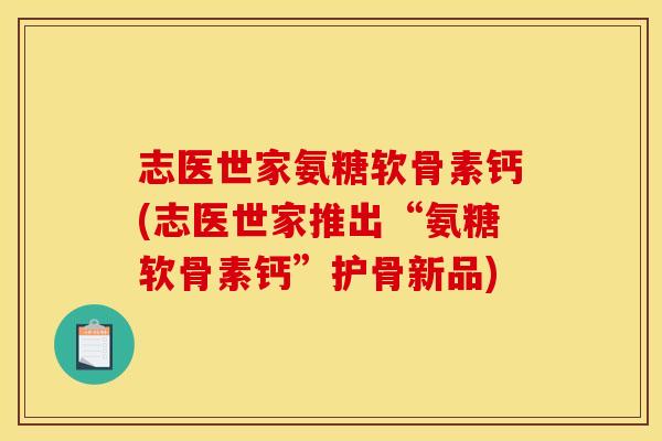 志医世家氨糖软骨素钙(志医世家推出“氨糖软骨素钙”护骨新品)-第1张图片-关节骑士