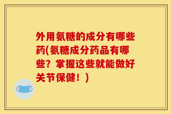 外用氨糖的成分有哪些药(氨糖成分药品有哪些?掌握这些就能做好关节保健!)-第1张图片-关节骑士 外用氨糖的成分有哪些药(氨糖成分药品有哪些?掌握这些就能做好关节保健!)-第1张图片-关节骑士