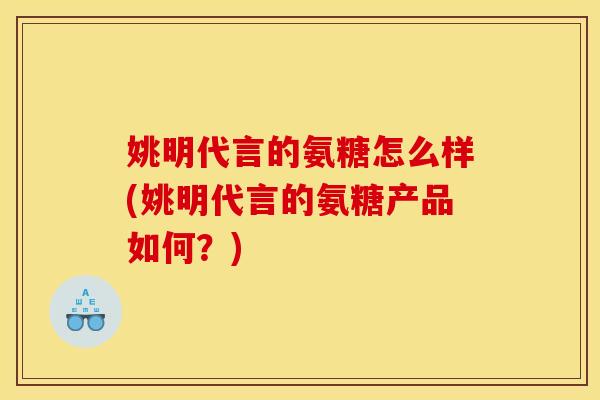 姚明代言的氨糖怎么样(姚明代言的氨糖产品如何？)