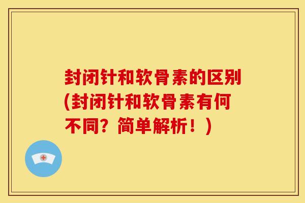 封闭针和软骨素的区别(封闭针和软骨素有何不同？简单解析！)