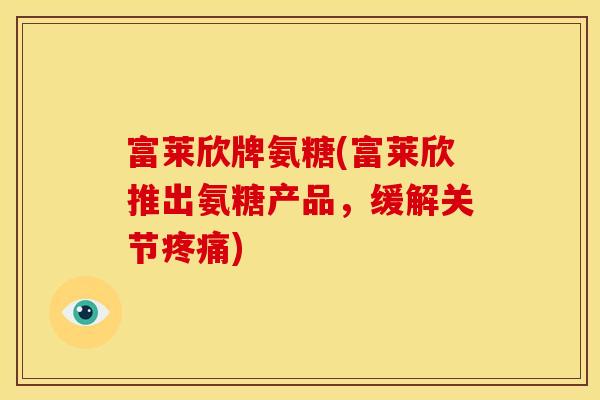 富莱欣牌氨糖(富莱欣推出氨糖产品，缓解关节疼痛)