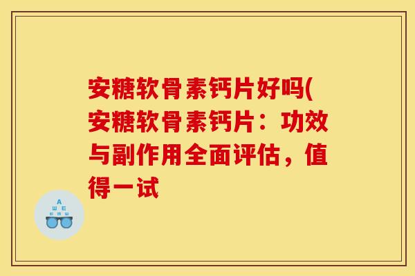 安糖软骨素钙片好吗(安糖软骨素钙片：功效与副作用全面评估，值得一试