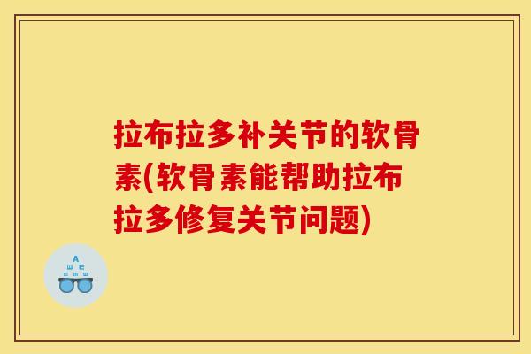 拉布拉多补关节的软骨素(软骨素能帮助拉布拉多修复关节问题)