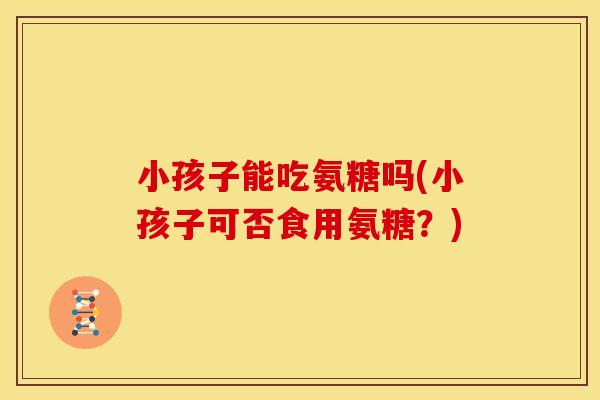 小孩子能吃氨糖吗(小孩子可否食用氨糖？)