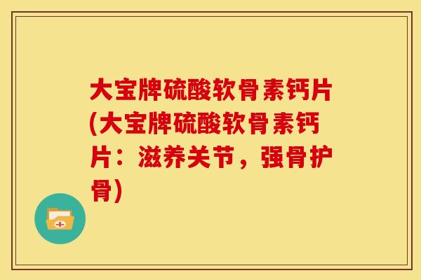 大宝牌硫酸软骨素钙片(大宝牌硫酸软骨素钙片：滋养关节，强骨护骨)