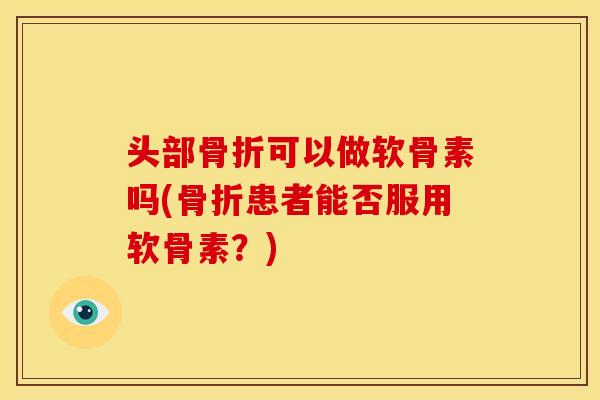 头部骨折可以做软骨素吗(骨折患者能否服用软骨素？)