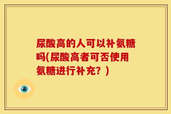 尿酸高的人可以补氨糖吗(尿酸高者可否使用氨糖进行补充？)