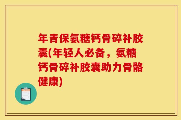 年青保氨糖钙骨碎补胶囊(年轻人必备,氨糖钙骨碎补胶囊助力骨骼健康)-第1张图片-关节骑士 年青保氨糖钙骨碎补胶囊(年轻人必备,氨糖钙骨碎补胶囊助力骨骼健康)-第1张图片-关节骑士