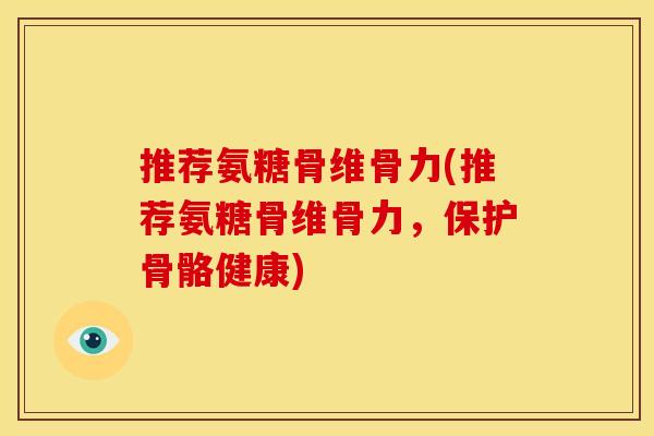 推荐氨糖骨维骨力(推荐氨糖骨维骨力，保护骨骼健康)