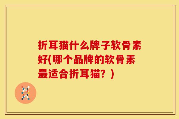 折耳猫什么牌子软骨素好(哪个品牌的软骨素最适合折耳猫？)