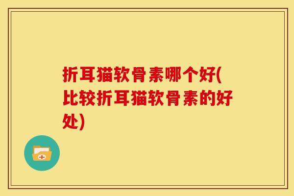折耳猫软骨素哪个好(比较折耳猫软骨素的好处)