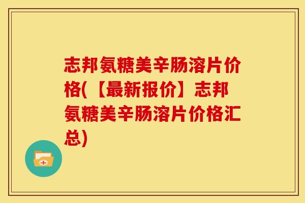 志邦氨糖美辛肠溶片价格(【最新报价】志邦氨糖美辛肠溶片价格汇总)