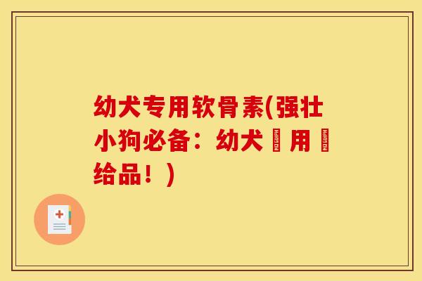 幼犬专用软骨素(强壮小狗必备:幼犬專用補给品!)-第1张图片-关节骑士 幼犬专用软骨素(强壮小狗必备:幼犬專用補给品!)-第1张图片-关节骑士