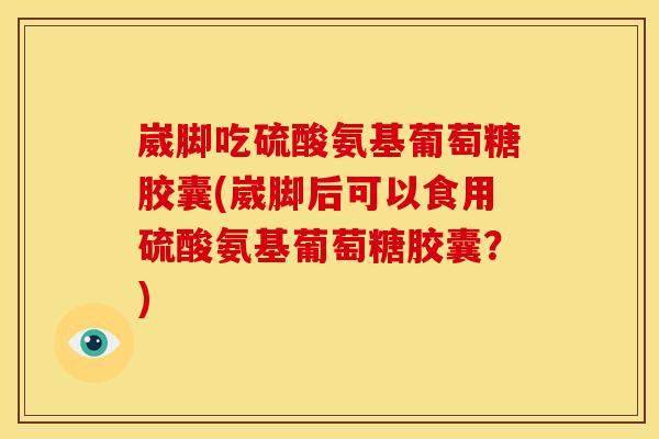 崴脚吃硫酸氨基葡萄糖胶囊(崴脚后可以食用硫酸氨基葡萄糖胶囊？)