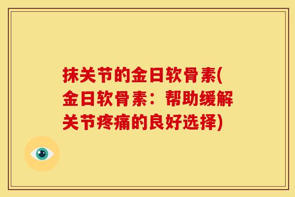 抹关节的金日软骨素(金日软骨素:帮助缓解关节疼痛的良好选择)-第1张图片-关节骑士 抹关节的金日软骨素(金日软骨素:帮助缓解关节疼痛的良好选择)-第1张图片-关节骑士