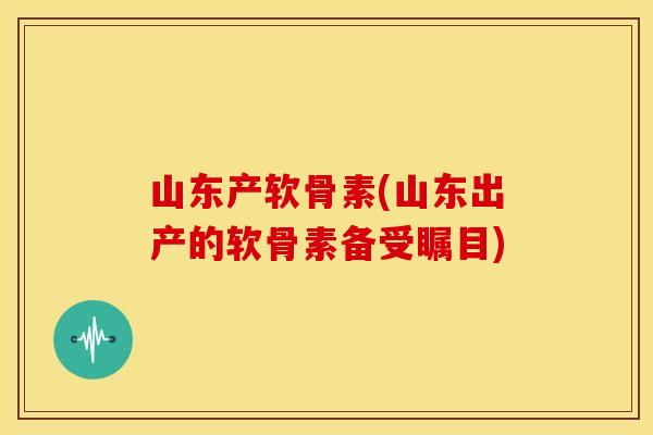 山东产软骨素(山东出产的软骨素备受瞩目)-第1张图片-关节骑士 山东产软骨素(山东出产的软骨素备受瞩目)-第1张图片-关节骑士