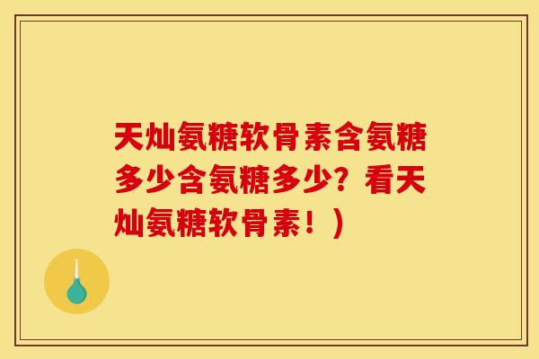 天灿氨糖软骨素含氨糖多少含氨糖多少？看天灿氨糖软骨素！)