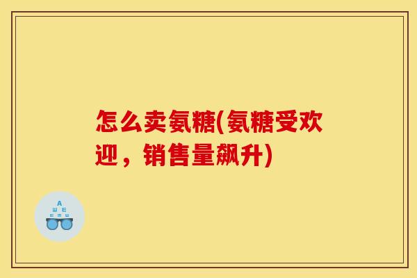 怎么卖氨糖(氨糖受欢迎，销售量飙升)