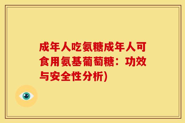 成年人吃氨糖成年人可食用氨基葡萄糖：功效与安全性分析)