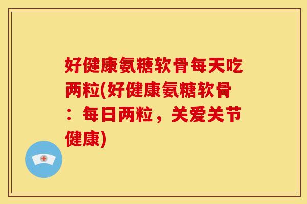 好健康氨糖软骨每天吃两粒(好健康氨糖软骨：每日两粒，关爱关节健康)-第1张图片-关节骑士
