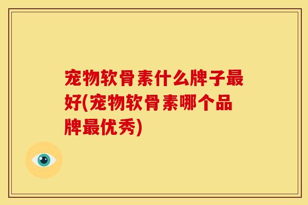 宠物软骨素什么牌子最好(宠物软骨素哪个品牌最优秀)-第1张图片-关节骑士 宠物软骨素什么牌子最好(宠物软骨素哪个品牌最优秀)-第1张图片-关节骑士