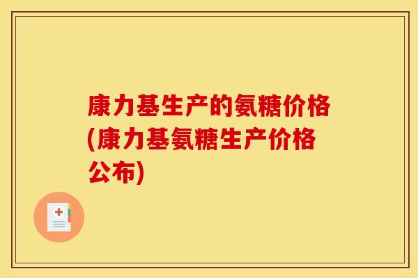 康力基生产的氨糖价格(康力基氨糖生产价格公布)-第1张图片-关节骑士