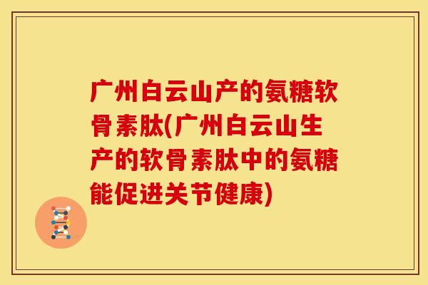 广州白云山产的氨糖软骨素肽(广州白云山生产的软骨素肽中的氨糖能促进关节健康)