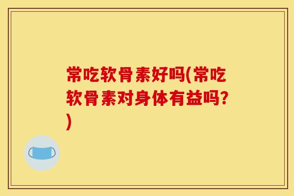 常吃软骨素好吗(常吃软骨素对身体有益吗？)