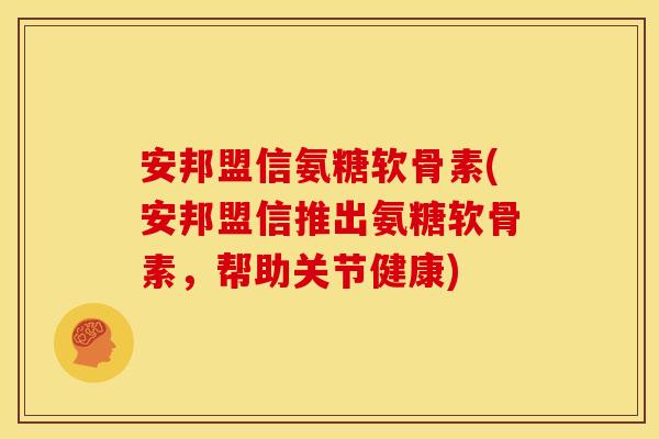 安邦盟信氨糖软骨素(安邦盟信推出氨糖软骨素，帮助关节健康)
