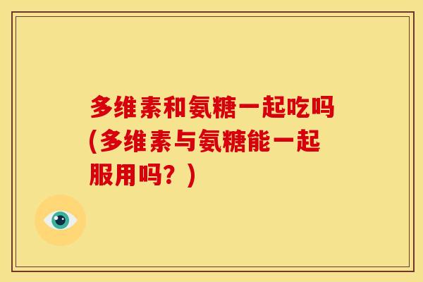 多维素和氨糖一起吃吗(多维素与氨糖能一起服用吗？)
