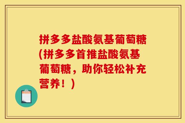 拼多多盐酸氨基葡萄糖(拼多多首推盐酸氨基葡萄糖，助你轻松补充营养！)