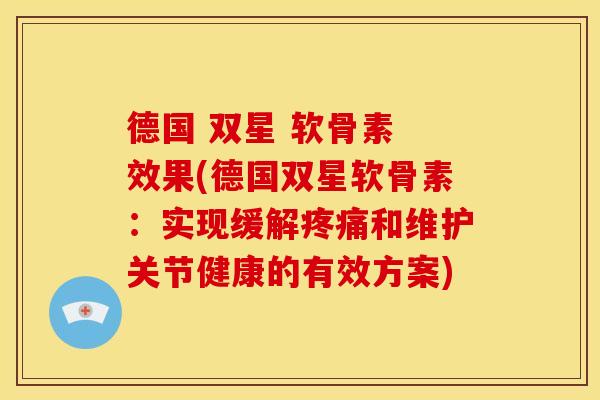 德国 双星 软骨素 效果(德国双星软骨素：实现缓解疼痛和维护关节健康的有效方案)