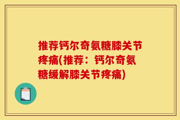 推荐钙尔奇氨糖膝关节疼痛(推荐：钙尔奇氨糖缓解膝关节疼痛)