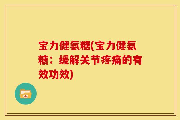 宝力健氨糖(宝力健氨糖：缓解关节疼痛的有效功效)