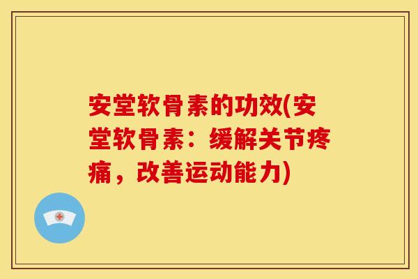 安堂软骨素的功效(安堂软骨素：缓解关节疼痛，改善运动能力)-第1张图片-关节骑士
