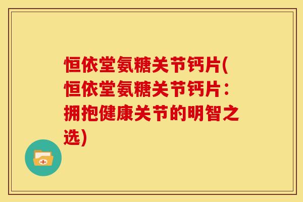 恒依堂氨糖关节钙片(恒依堂氨糖关节钙片：拥抱健康关节的明智之选)