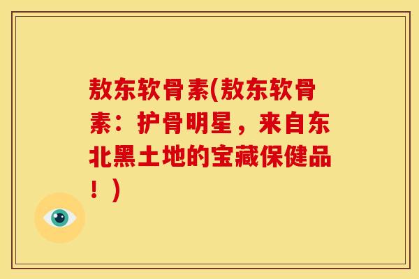 敖东软骨素(敖东软骨素：护骨明星，来自东北黑土地的宝藏保健品！)