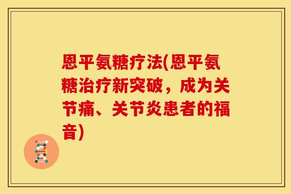 恩平氨糖疗法(恩平氨糖治疗新突破，成为关节痛、关节炎患者的福音)-第1张图片-关节骑士