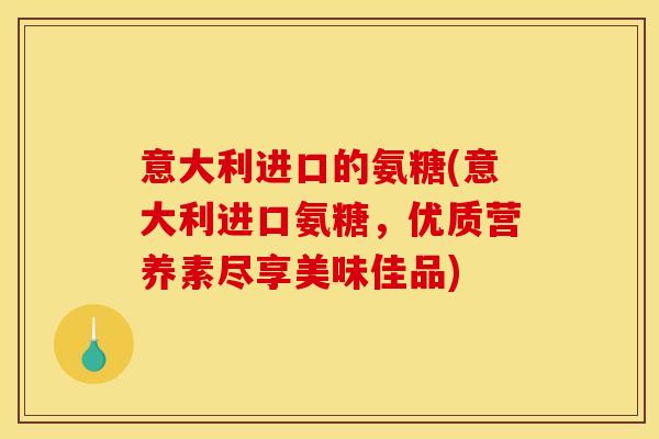 意大利进口的氨糖(意大利进口氨糖,优质营养素尽享美味佳品)-第1张图片-关节骑士 意大利进口的氨糖(意大利进口氨糖,优质营养素尽享美味佳品)-第1张图片-关节骑士