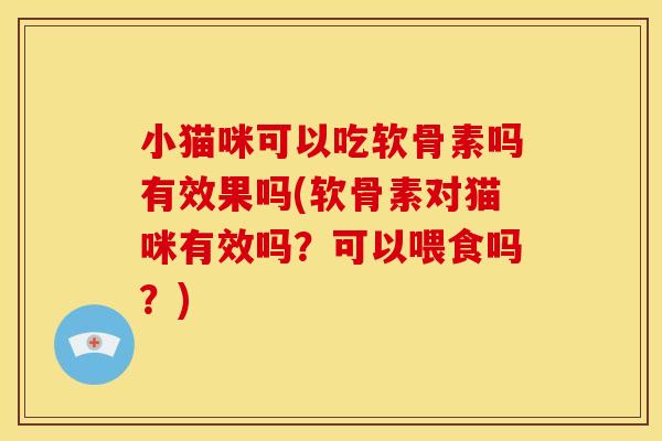 小猫咪可以吃软骨素吗有效果吗(软骨素对猫咪有效吗？可以喂食吗？)