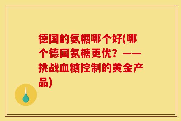 德国的氨糖哪个好(哪个德国氨糖更优?——挑战血糖控制的黄金产品)-第1张图片-关节骑士 德国的氨糖哪个好(哪个德国氨糖更优?——挑战血糖控制的黄金产品)-第1张图片-关节骑士